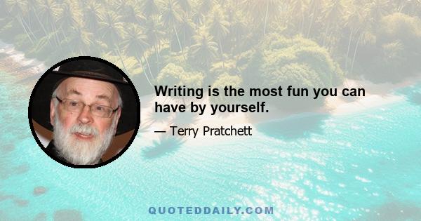 Writing is the most fun you can have by yourself.