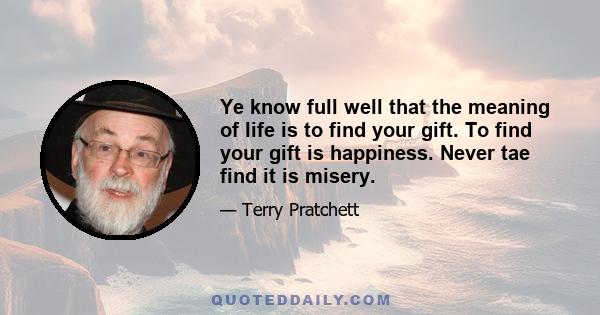 Ye know full well that the meaning of life is to find your gift. To find your gift is happiness. Never tae find it is misery.