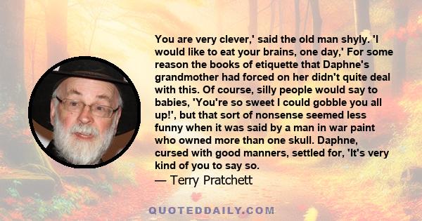 You are very clever,' said the old man shyly. 'I would like to eat your brains, one day,' For some reason the books of etiquette that Daphne's grandmother had forced on her didn't quite deal with this. Of course, silly