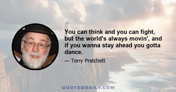 You can think and you can fight, but the world's always movin', and if you wanna stay ahead you gotta dance.