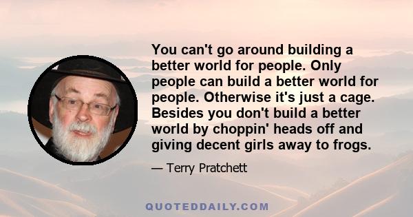 You can't go around building a better world for people. Only people can build a better world for people. Otherwise it's just a cage. Besides you don't build a better world by choppin' heads off and giving decent girls