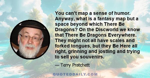 You can't map a sense of humor. Anyway, what is a fantasy map but a space beyond which There Be Dragons? On the Discworld we know that There Be Dragons Everywhere. They might not all have scales and forked tongues, but