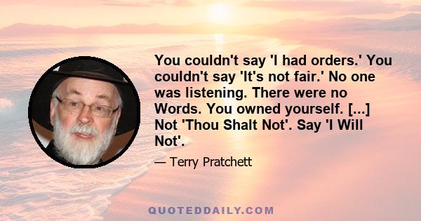 You couldn't say 'I had orders.' You couldn't say 'It's not fair.' No one was listening. There were no Words. You owned yourself. [...] Not 'Thou Shalt Not'. Say 'I Will Not'.