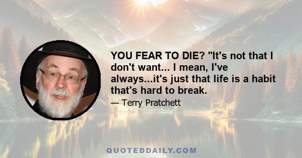 YOU FEAR TO DIE? It's not that I don't want... I mean, I've always...it's just that life is a habit that's hard to break.