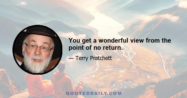 You get a wonderful view from the point of no return.