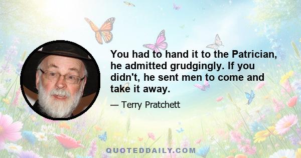 You had to hand it to the Patrician, he admitted grudgingly. If you didn't, he sent men to come and take it away.