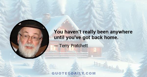 You haven't really been anywhere until you've got back home.