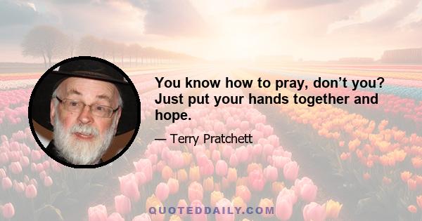 You know how to pray, don’t you? Just put your hands together and hope.