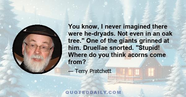 You know, I never imagined there were he-dryads. Not even in an oak tree. One of the giants grinned at him. Druellae snorted. Stupid! Where do you think acorns come from?