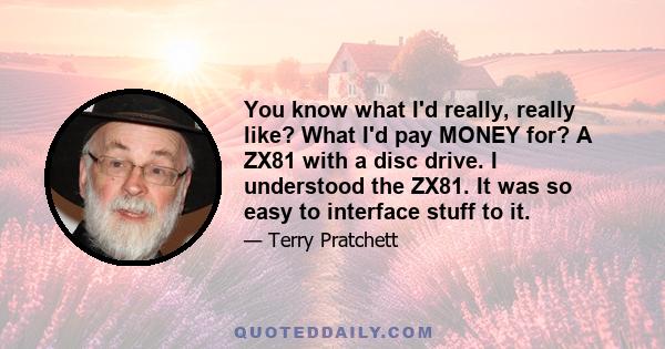 You know what I'd really, really like? What I'd pay MONEY for? A ZX81 with a disc drive. I understood the ZX81. It was so easy to interface stuff to it.