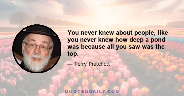 You never knew about people, like you never knew how deep a pond was because all you saw was the top.