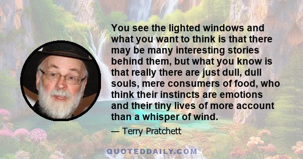 You see the lighted windows and what you want to think is that there may be many interesting stories behind them, but what you know is that really there are just dull, dull souls, mere consumers of food, who think their 