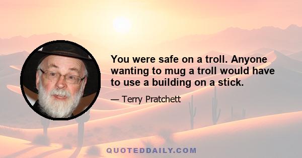 You were safe on a troll. Anyone wanting to mug a troll would have to use a building on a stick.