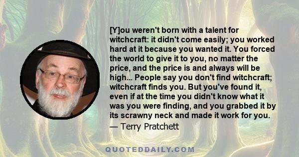 [Y]ou weren't born with a talent for witchcraft: it didn't come easily; you worked hard at it because you wanted it. You forced the world to give it to you, no matter the price, and the price is and always will be