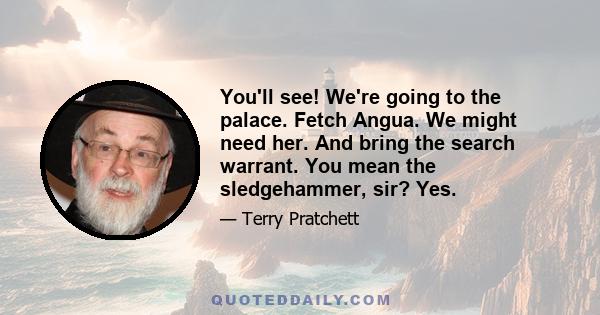 You'll see! We're going to the palace. Fetch Angua. We might need her. And bring the search warrant. You mean the sledgehammer, sir? Yes.