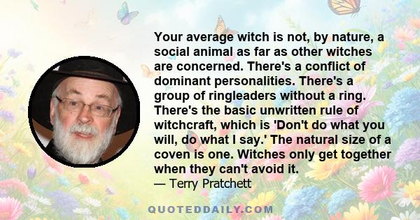 Your average witch is not, by nature, a social animal as far as other witches are concerned. There's a conflict of dominant personalities. There's a group of ringleaders without a ring. There's the basic unwritten rule