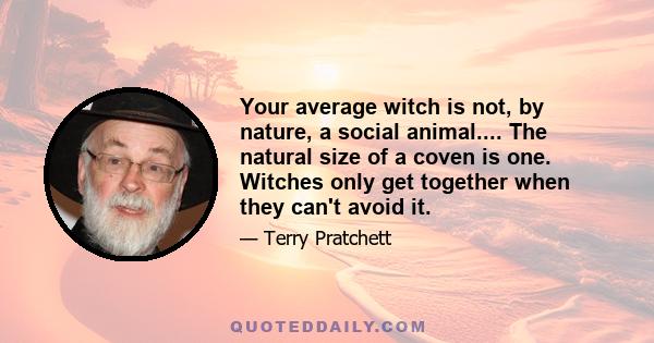 Your average witch is not, by nature, a social animal.... The natural size of a coven is one. Witches only get together when they can't avoid it.