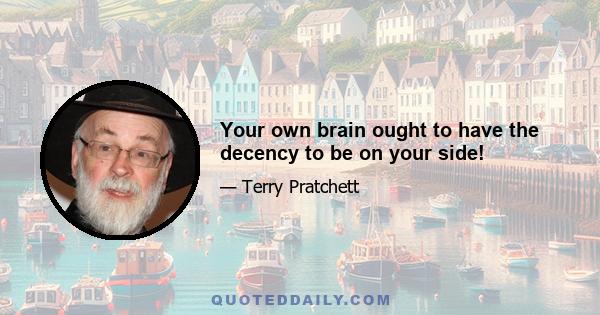 Your own brain ought to have the decency to be on your side!