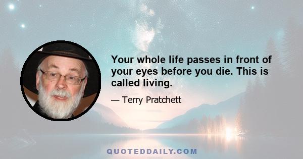 Your whole life passes in front of your eyes before you die. This is called living.