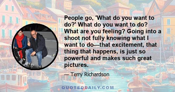 People go, 'What do you want to do?' What do you want to do? What are you feeling? Going into a shoot not fully knowing what I want to do—that excitement, that thing that happens, is just so powerful and makes such