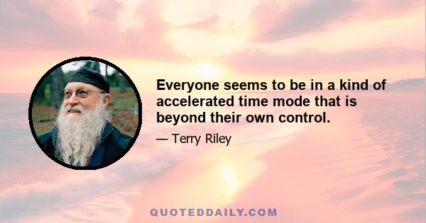 Everyone seems to be in a kind of accelerated time mode that is beyond their own control.