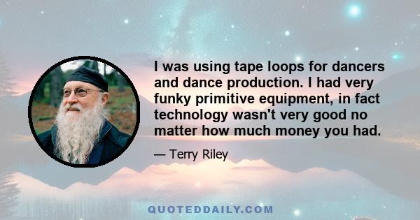 I was using tape loops for dancers and dance production. I had very funky primitive equipment, in fact technology wasn't very good no matter how much money you had.