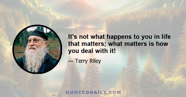 It's not what happens to you in life that matters; what matters is how you deal with it!