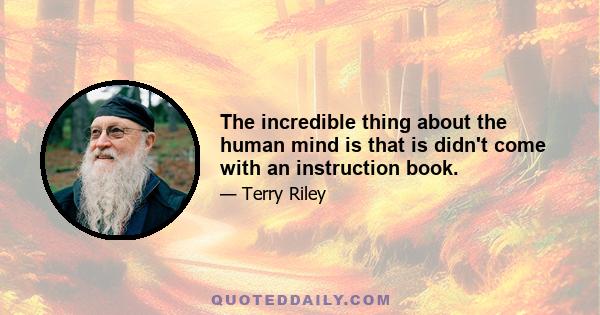 The incredible thing about the human mind is that is didn't come with an instruction book.