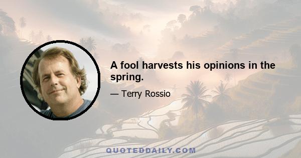 A fool harvests his opinions in the spring.