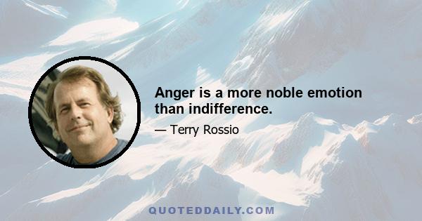 Anger is a more noble emotion than indifference.