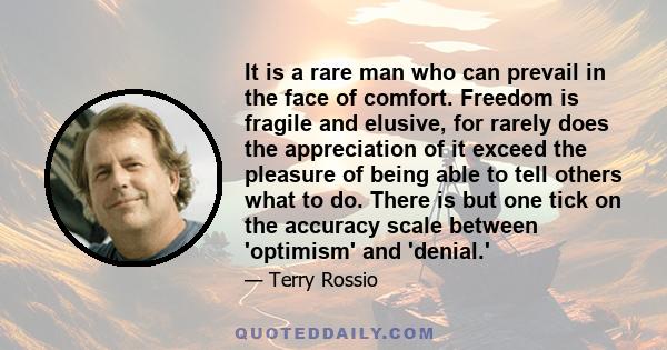 It is a rare man who can prevail in the face of comfort. Freedom is fragile and elusive, for rarely does the appreciation of it exceed the pleasure of being able to tell others what to do. There is but one tick on the