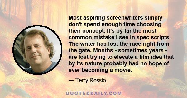 Most aspiring screenwriters simply don't spend enough time choosing their concept. It's by far the most common mistake I see in spec scripts. The writer has lost the race right from the gate. Months - sometimes years -