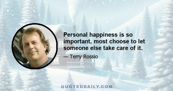 Personal happiness is so important, most choose to let someone else take care of it.