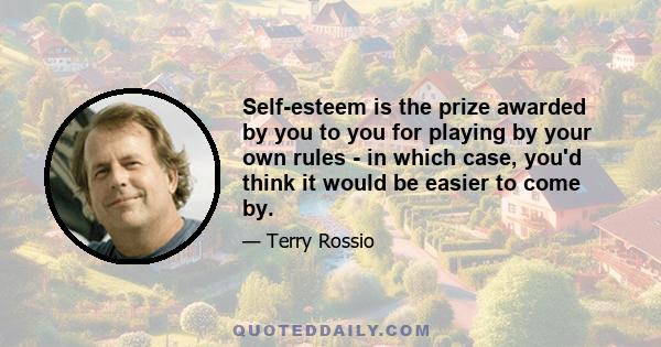 Self-esteem is the prize awarded by you to you for playing by your own rules - in which case, you'd think it would be easier to come by.