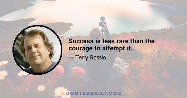 Success is less rare than the courage to attempt it.