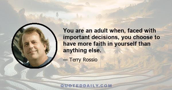 You are an adult when, faced with important decisions, you choose to have more faith in yourself than anything else.