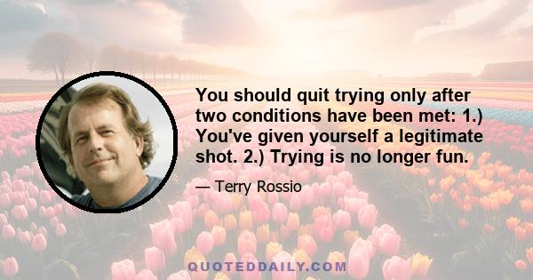 You should quit trying only after two conditions have been met: 1.) You've given yourself a legitimate shot. 2.) Trying is no longer fun.