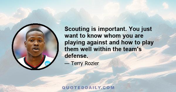 Scouting is important. You just want to know whom you are playing against and how to play them well within the team's defense.