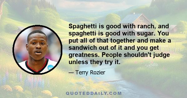 Spaghetti is good with ranch, and spaghetti is good with sugar. You put all of that together and make a sandwich out of it and you get greatness. People shouldn't judge unless they try it.