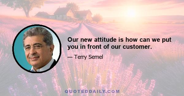 Our new attitude is how can we put you in front of our customer.