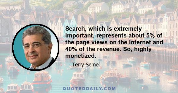 Search, which is extremely important, represents about 5% of the page views on the Internet and 40% of the revenue. So, highly monetized.