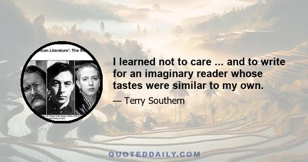 I learned not to care ... and to write for an imaginary reader whose tastes were similar to my own.