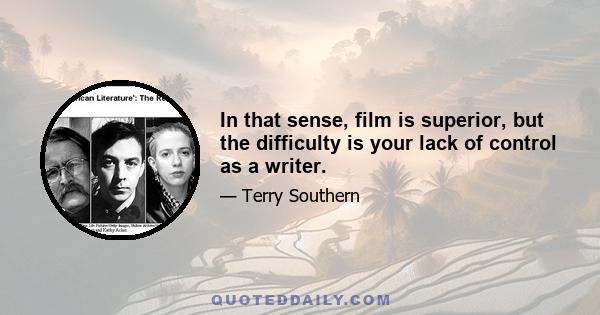 In that sense, film is superior, but the difficulty is your lack of control as a writer.