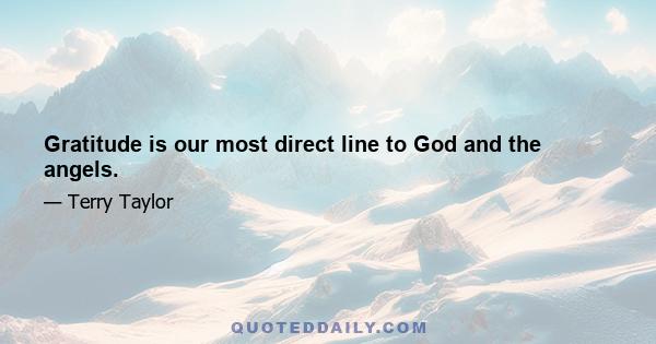 Gratitude is our most direct line to God and the angels.