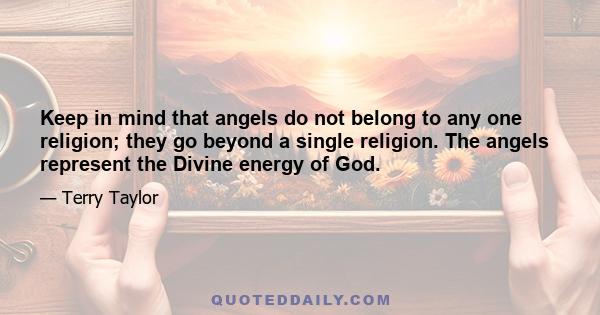 Keep in mind that angels do not belong to any one religion; they go beyond a single religion. The angels represent the Divine energy of God.