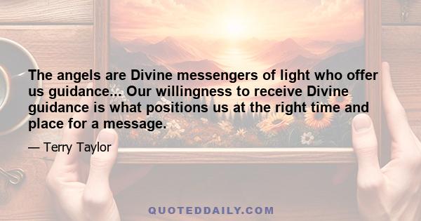 The angels are Divine messengers of light who offer us guidance... Our willingness to receive Divine guidance is what positions us at the right time and place for a message.