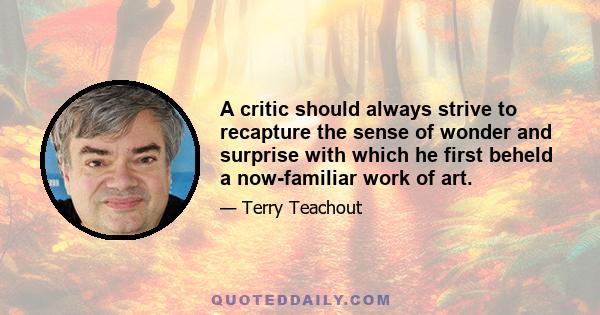 A critic should always strive to recapture the sense of wonder and surprise with which he first beheld a now-familiar work of art.