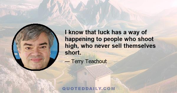 I know that luck has a way of happening to people who shoot high, who never sell themselves short.