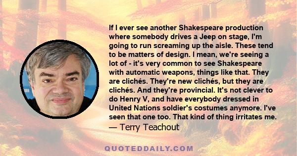 If I ever see another Shakespeare production where somebody drives a Jeep on stage, I'm going to run screaming up the aisle. These tend to be matters of design. I mean, we're seeing a lot of - it's very common to see