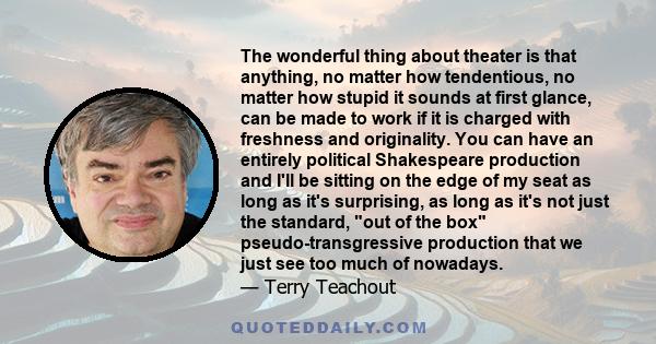 The wonderful thing about theater is that anything, no matter how tendentious, no matter how stupid it sounds at first glance, can be made to work if it is charged with freshness and originality. You can have an